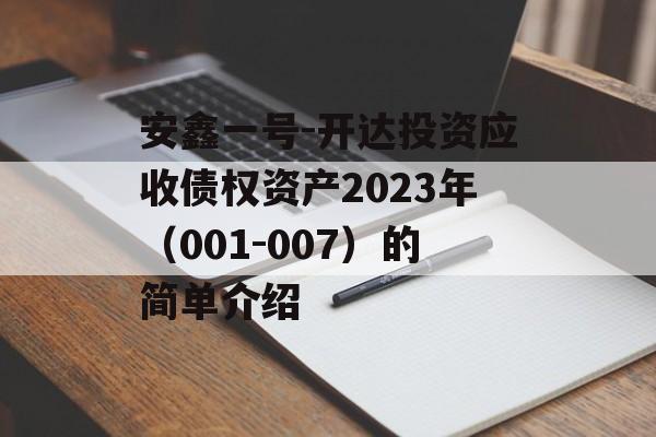 安鑫一号-开达投资应收债权资产2023年（001-007）的简单介绍