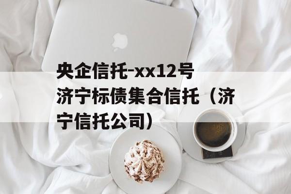 央企信托-xx12号济宁标债集合信托（济宁信托公司）