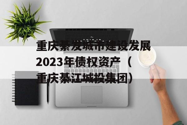 重庆綦发城市建设发展2023年债权资产（重庆綦江城投集团）