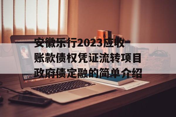 安徽乐行2023应收账款债权凭证流转项目政府债定融的简单介绍