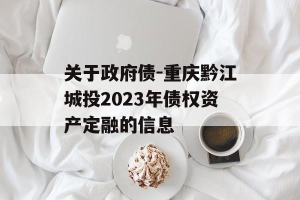 关于政府债-重庆黔江城投2023年债权资产定融的信息