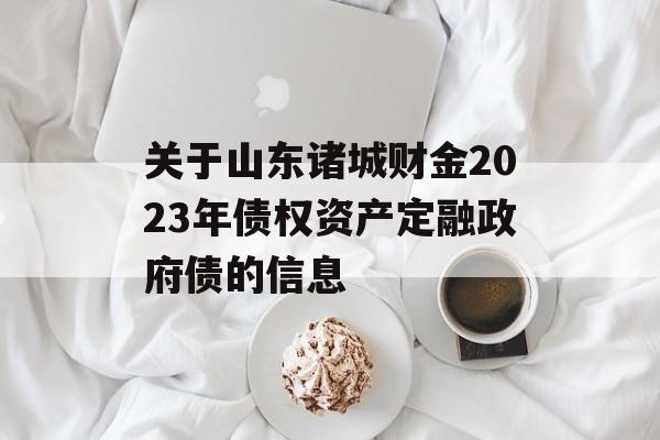 关于山东诸城财金2023年债权资产定融政府债的信息