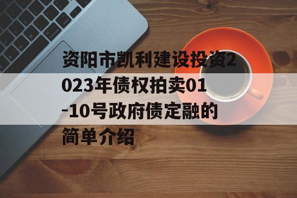 资阳市凯利建设投资2023年债权拍卖01-10号政府债定融的简单介绍