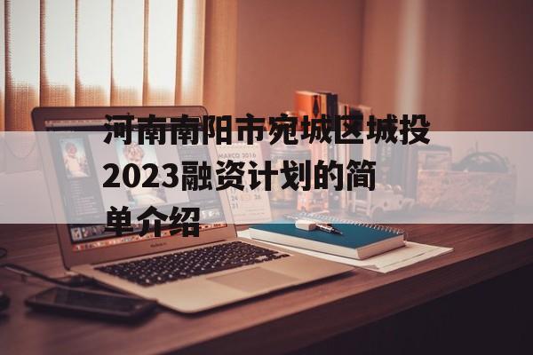 河南南阳市宛城区城投2023融资计划的简单介绍