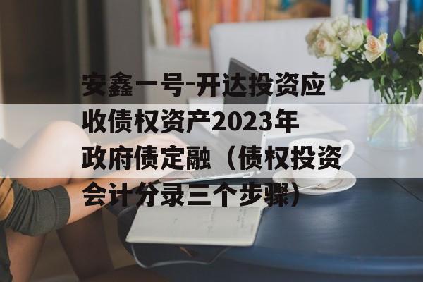 安鑫一号-开达投资应收债权资产2023年政府债定融（债权投资会计分录三个步骤）