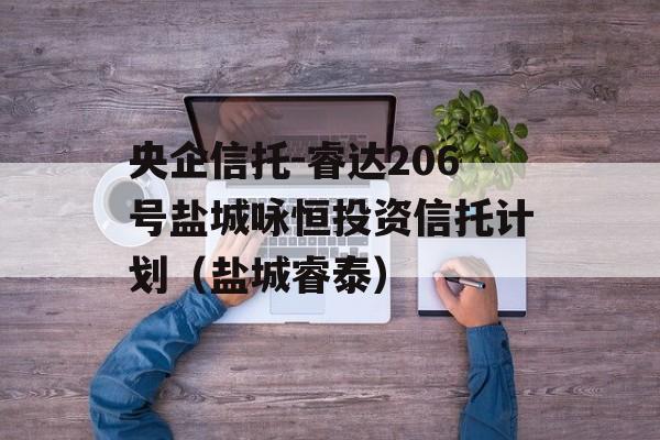 央企信托-睿达206号盐城咏恒投资信托计划（盐城睿泰）