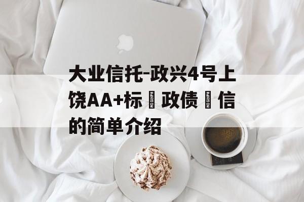 大业信托-政兴4号上饶AA+标‮政债‬信的简单介绍