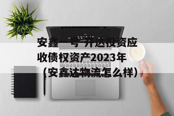 安鑫一号-开达投资应收债权资产2023年（安鑫达物流怎么样）