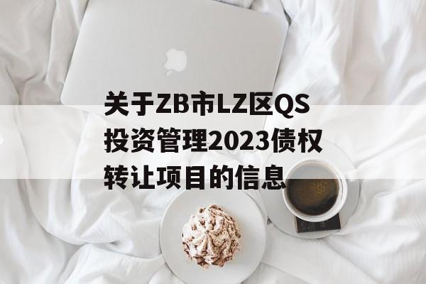 关于ZB市LZ区QS投资管理2023债权转让项目的信息