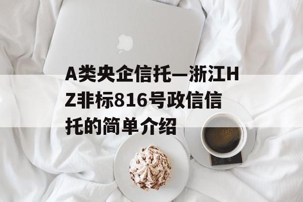 A类央企信托—浙江HZ非标816号政信信托的简单介绍