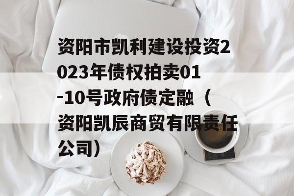 资阳市凯利建设投资2023年债权拍卖01-10号政府债定融（资阳凯辰商贸有限责任公司）