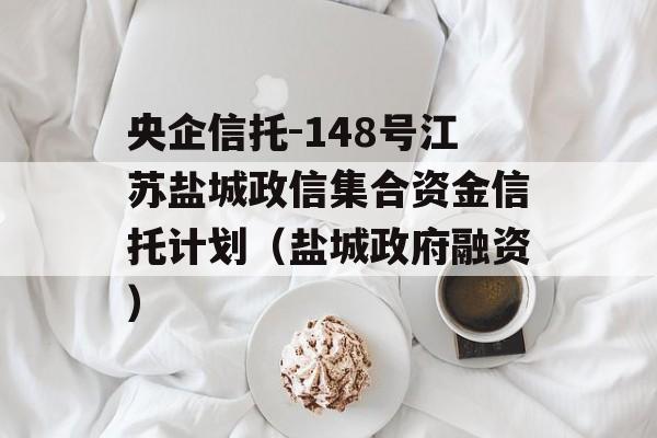 央企信托-148号江苏盐城政信集合资金信托计划（盐城政府融资）