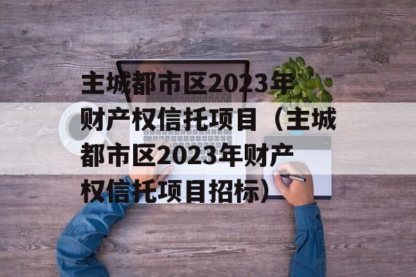 主城都市区2023年财产权信托项目（主城都市区2023年财产权信托项目招标）