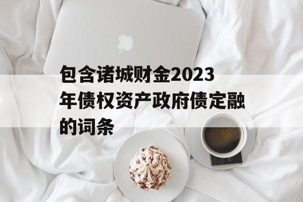 包含诸城财金2023年债权资产政府债定融的词条