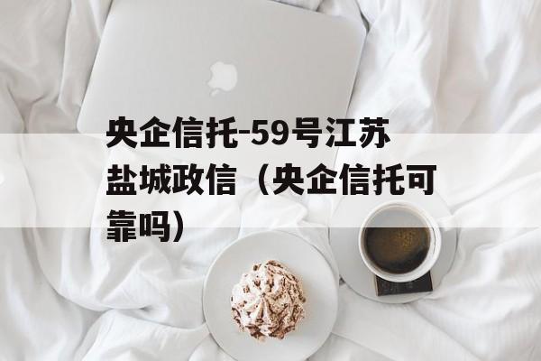 央企信托-59号江苏盐城政信（央企信托可靠吗）