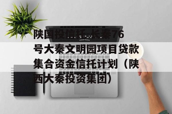 陕国投信托-长秦76号大秦文明园项目贷款集合资金信托计划（陕西大秦投资集团）