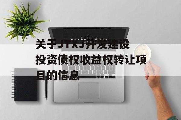 关于JTXJ开发建设投资债权收益权转让项目的信息