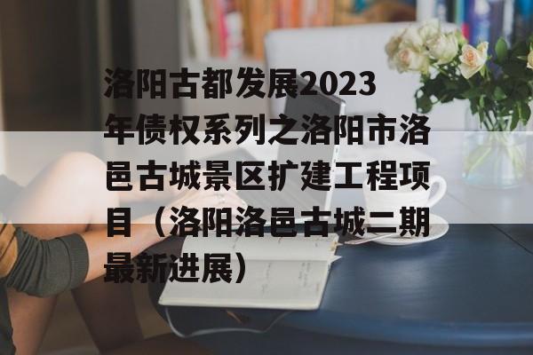 洛阳古都发展2023年债权系列之洛阳市洛邑古城景区扩建工程项目（洛阳洛邑古城二期最新进展）