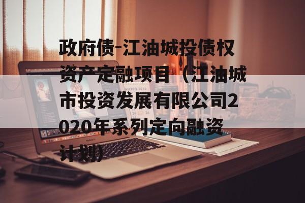 政府债-江油城投债权资产定融项目（江油城市投资发展有限公司2020年系列定向融资计划）