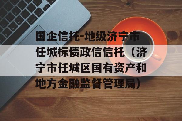 国企信托-地级济宁市任城标债政信信托（济宁市任城区国有资产和地方金融监督管理局）