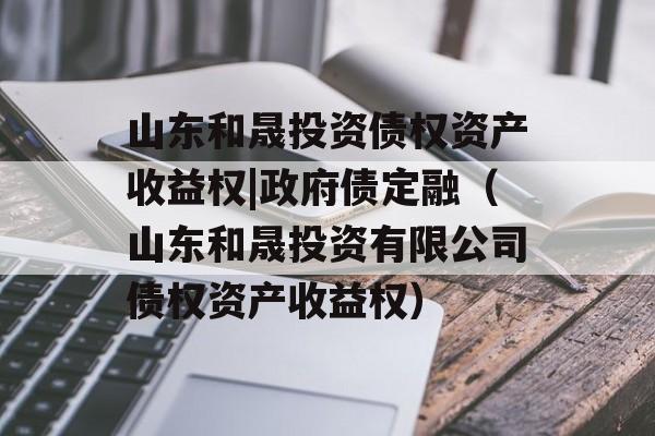 山东和晟投资债权资产收益权|政府债定融（山东和晟投资有限公司债权资产收益权）