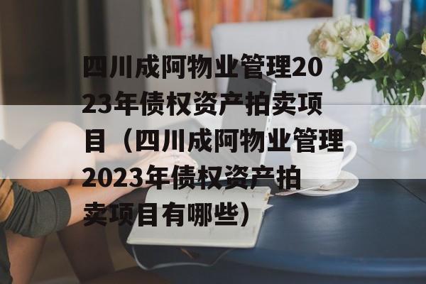 四川成阿物业管理2023年债权资产拍卖项目（四川成阿物业管理2023年债权资产拍卖项目有哪些）