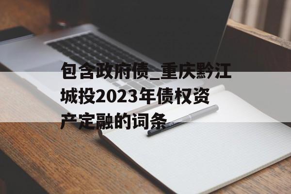 包含政府债_重庆黔江城投2023年债权资产定融的词条