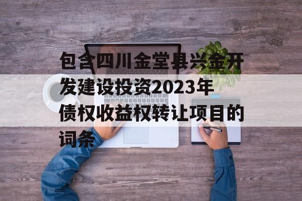 包含四川金堂县兴金开发建设投资2023年债权收益权转让项目的词条