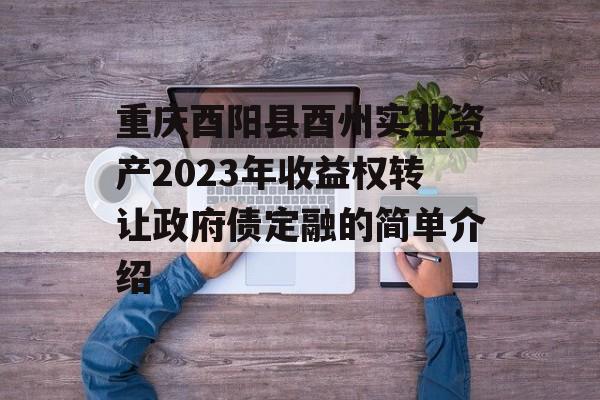 重庆酉阳县酉州实业资产2023年收益权转让政府债定融的简单介绍