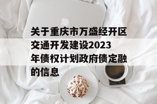 关于重庆市万盛经开区交通开发建设2023年债权计划政府债定融的信息