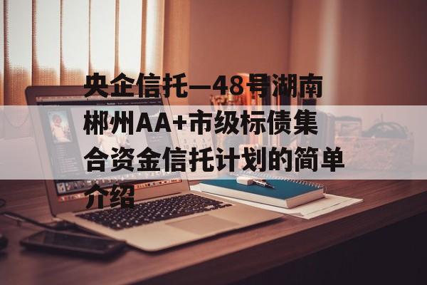 央企信托—48号湖南郴州AA+市级标债集合资金信托计划的简单介绍