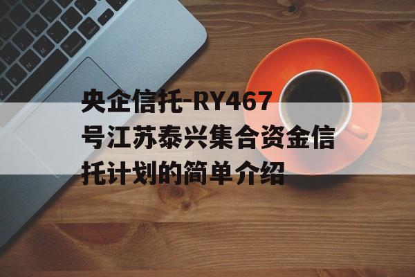 央企信托-RY467号江苏泰兴集合资金信托计划的简单介绍