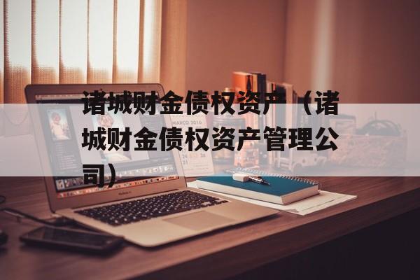 诸城财金债权资产（诸城财金债权资产管理公司）