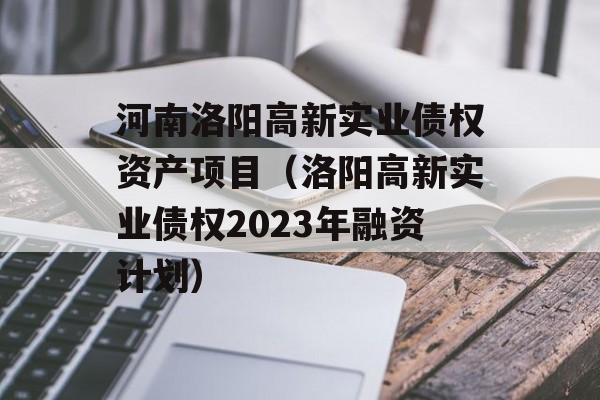 河南洛阳高新实业债权资产项目（洛阳高新实业债权2023年融资计划）