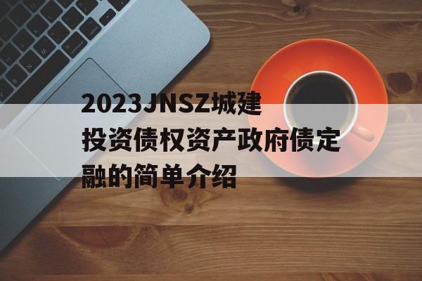 2023JNSZ城建投资债权资产政府债定融的简单介绍