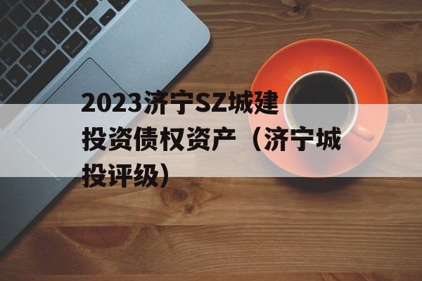 2023济宁SZ城建投资债权资产（济宁城投评级）