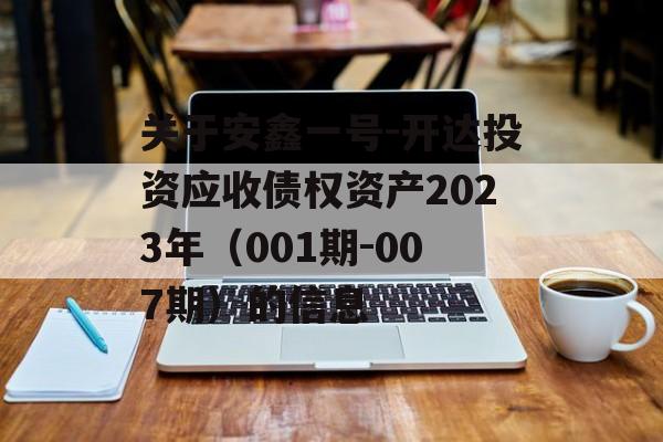 关于安鑫一号-开达投资应收债权资产2023年（001期-007期）的信息