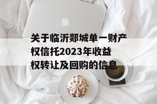 关于临沂郯城单一财产权信托2023年收益权转让及回购的信息