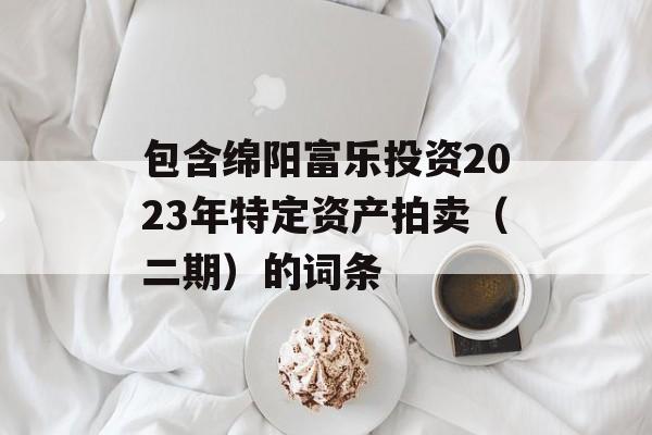 包含绵阳富乐投资2023年特定资产拍卖（二期）的词条