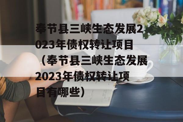 奉节县三峡生态发展2023年债权转让项目（奉节县三峡生态发展2023年债权转让项目有哪些）