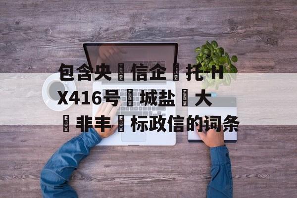 包含央‮信企‬托-HX416号‮城盐‬大‮非丰‬标政信的词条