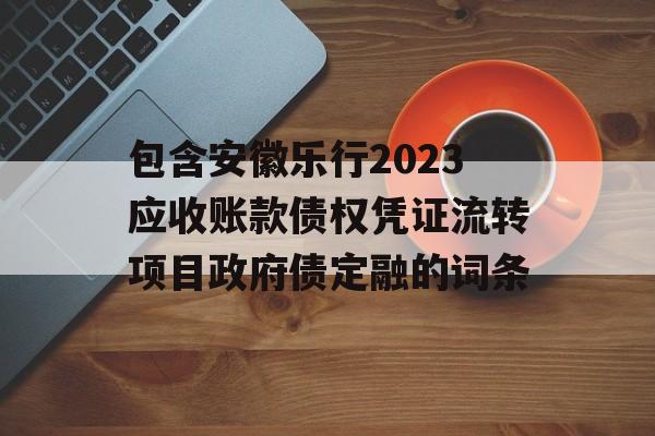 包含安徽乐行2023应收账款债权凭证流转项目政府债定融的词条