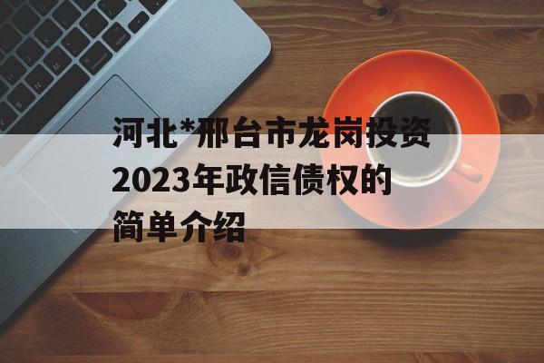 河北*邢台市龙岗投资2023年政信债权的简单介绍