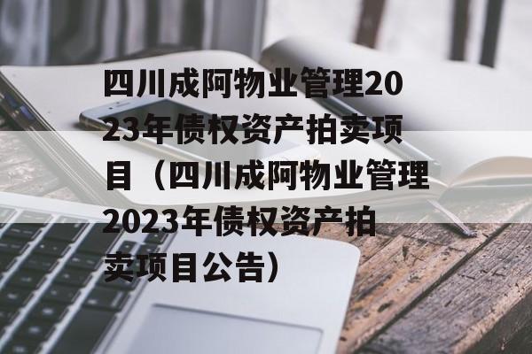 四川成阿物业管理2023年债权资产拍卖项目（四川成阿物业管理2023年债权资产拍卖项目公告）