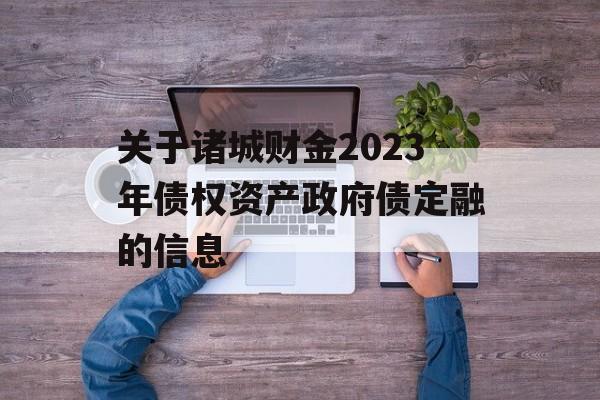 关于诸城财金2023年债权资产政府债定融的信息