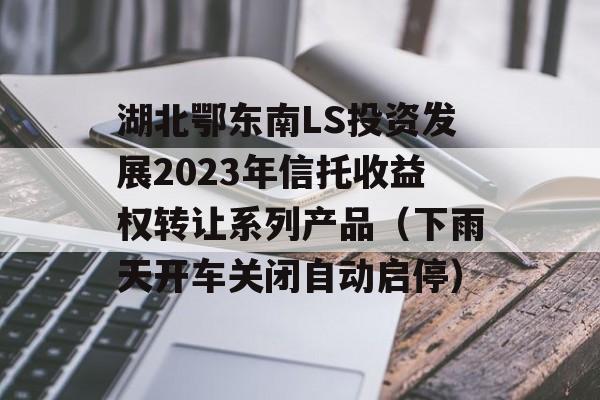 湖北鄂东南LS投资发展2023年信托收益权转让系列产品（下雨天开车关闭自动启停）