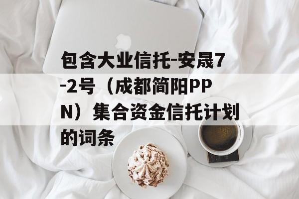 包含大业信托-安晟7-2号（成都简阳PPN）集合资金信托计划的词条