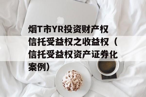 烟T市YR投资财产权信托受益权之收益权（信托受益权资产证券化案例）