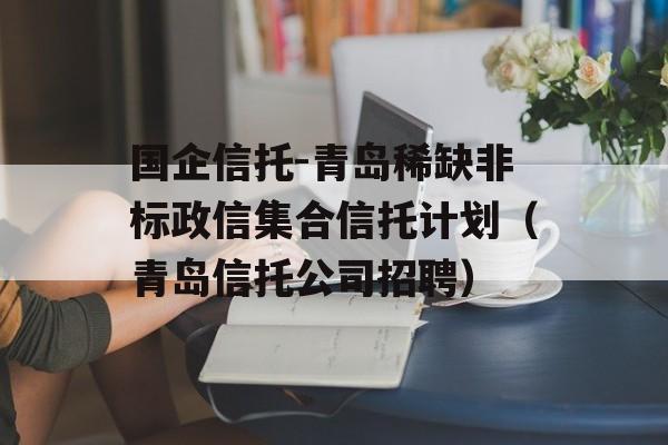 国企信托-青岛稀缺非标政信集合信托计划（青岛信托公司招聘）