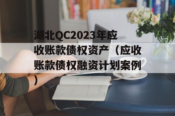 湖北QC2023年应收账款债权资产（应收账款债权融资计划案例）